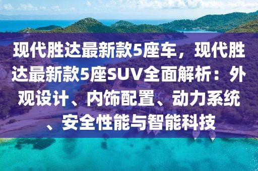 現(xiàn)代勝達最新款5座車，現(xiàn)代勝達最新款5座SUV全面解析：外觀設計、內(nèi)飾配置、動力系統(tǒng)、安全性能與智能科技
