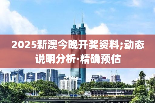 2025新澳今晚開獎資料;動態(tài)說明分析·精確預(yù)估