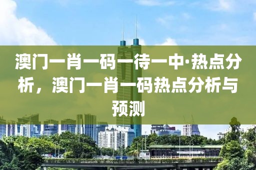 澳門一肖一碼一待一中·熱點(diǎn)分析，澳門一肖一碼熱點(diǎn)分析與預(yù)測