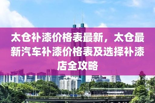 太倉補漆價格表最新，太倉最新汽車補漆價格表及選擇補漆店全攻略