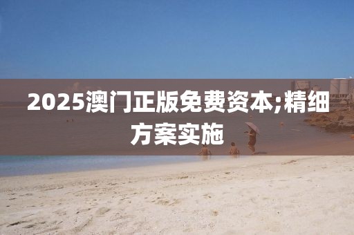 2025澳門正版免費(fèi)資本;精細(xì)方案實(shí)施