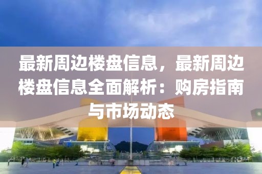 最新周邊樓盤信息，最新周邊樓盤信息全面解析：購房指南與市場動態(tài)