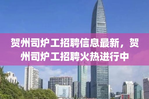 賀州司爐工招聘信息最新，賀州司爐工招聘火熱進(jìn)行中