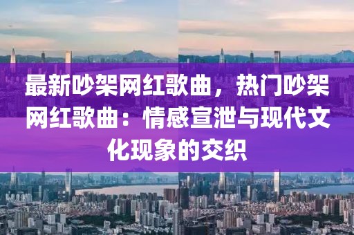 最新吵架網(wǎng)紅歌曲，熱門吵架網(wǎng)紅歌曲：情感宣泄與現(xiàn)代文化現(xiàn)象的交織