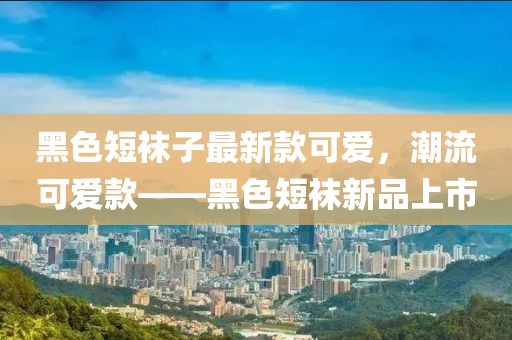 黑色短襪子最新款可愛，潮流可愛款——黑色短襪新品上市