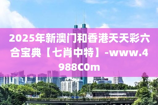 2025年新澳門和香港天天彩六合寶典【七肖中特】-www.4988C0m