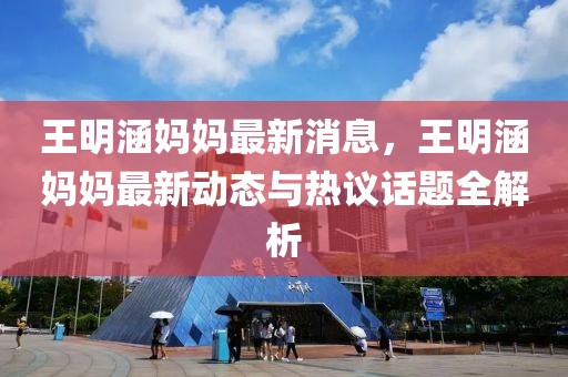 王明涵媽媽最新消息，王明涵媽媽最新動態(tài)與熱議話題全解析