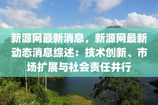 新源網(wǎng)最新消息，新源網(wǎng)最新動態(tài)消息綜述：技術(shù)創(chuàng)新、市場擴(kuò)展與社會責(zé)任并行