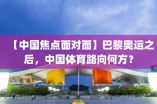 【中國(guó)焦點(diǎn)面對(duì)面】巴黎奧運(yùn)之后，中國(guó)體育路向何方？