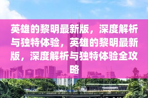 英雄的黎明最新版，深度解析與獨特體驗，英雄的黎明最新版，深度解析與獨特體驗全攻略