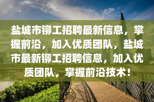 鹽城市鉚工招聘最新信息，掌握前沿，加入優(yōu)質(zhì)團(tuán)隊(duì)，鹽城市最新鉚工招聘信息，加入優(yōu)質(zhì)團(tuán)隊(duì)，掌握前沿技術(shù)！