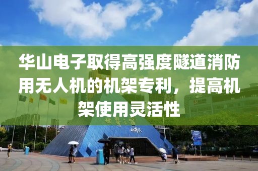 華山電子取得高強度隧道消防用無人機的機架專利，提高機架使用靈活性