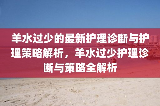 羊水過少的最新護(hù)理診斷與護(hù)理策略解析，羊水過少護(hù)理診斷與策略全解析