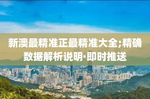 新澳最精準(zhǔn)正最精準(zhǔn)大全;精確數(shù)據(jù)解析說明·即時推送