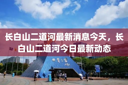 長白山二道河最新消息今天，長白山二道河今日最新動態(tài)