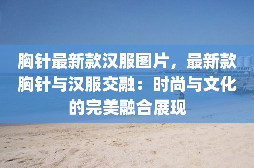 胸針最新款漢服圖片，最新款胸針與漢服交融：時(shí)尚與文化的完美融合展現(xiàn)