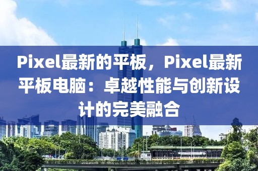 Pixel最新的平板，Pixel最新平板電腦：卓越性能與創(chuàng)新設(shè)計的完美融合