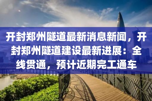 開(kāi)封鄭州隧道最新消息新聞，開(kāi)封鄭州隧道建設(shè)最新進(jìn)展：全線貫通，預(yù)計(jì)近期完工通車