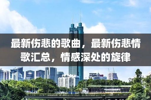 最新傷悲的歌曲，最新傷悲情歌匯總，情感深處的旋律