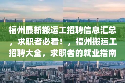 福州最新搬運工招聘信息匯總，求職者必看！，福州搬運工招聘大全，求職者的就業(yè)指南