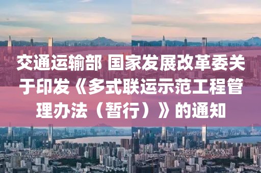 交通運輸部 國家發(fā)展改革委關(guān)于印發(fā)《多式聯(lián)運示范工程管理辦法（暫行）》的通知