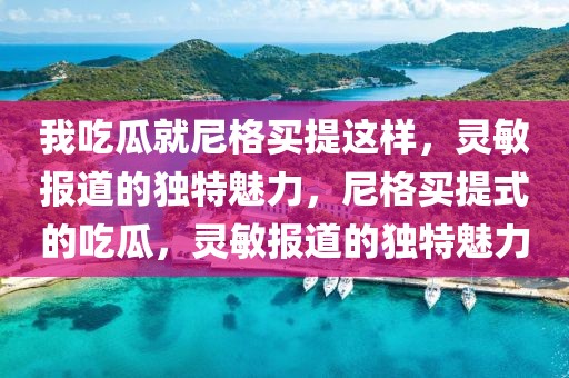 我吃瓜就尼格買(mǎi)提這樣，靈敏報(bào)道的獨(dú)特魅力，尼格買(mǎi)提式的吃瓜，靈敏報(bào)道的獨(dú)特魅力