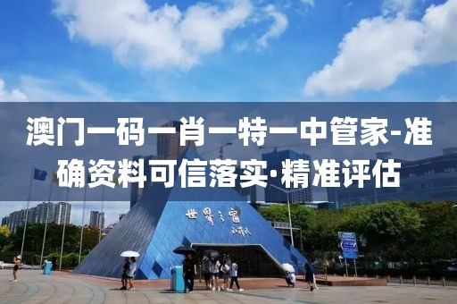澳門一碼一肖一特一中管家-準確資料可信落實·精準評估