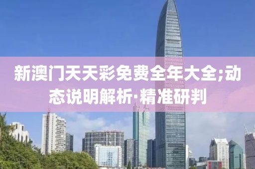 新澳門天天彩免費(fèi)全年大全;動(dòng)態(tài)說(shuō)明解析·精準(zhǔn)研判