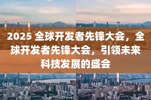 2025 全球開發(fā)者先鋒大會，全球開發(fā)者先鋒大會，引領未來科技發(fā)展的盛會