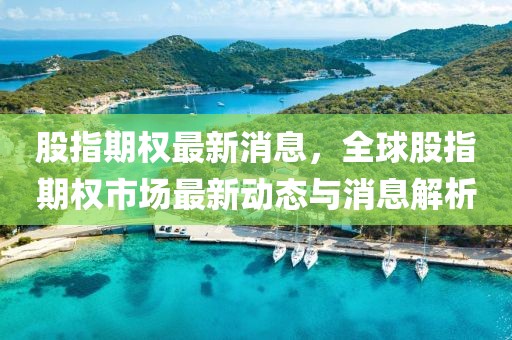 股指期權(quán)最新消息，全球股指期權(quán)市場(chǎng)最新動(dòng)態(tài)與消息解析