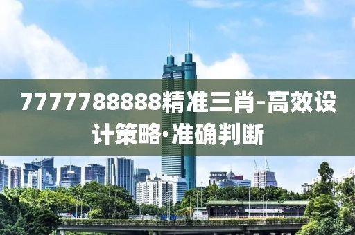7777788888精準三肖-高效設計策略·準確判斷