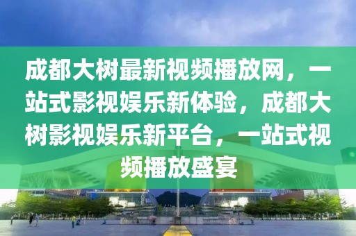 成都大樹(shù)最新視頻播放網(wǎng)，一站式影視娛樂(lè)新體驗(yàn)，成都大樹(shù)影視娛樂(lè)新平臺(tái)，一站式視頻播放盛宴