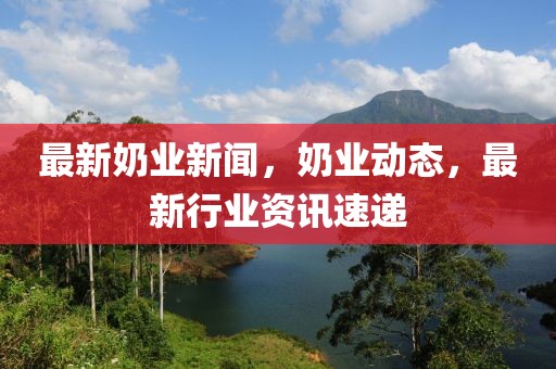 最新奶業(yè)新聞，奶業(yè)動(dòng)態(tài)，最新行業(yè)資訊速遞