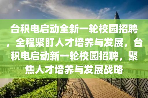 臺積電啟動全新一輪校園招聘，全程緊盯人才培養(yǎng)與發(fā)展，臺積電啟動新一輪校園招聘，聚焦人才培養(yǎng)與發(fā)展戰(zhàn)略