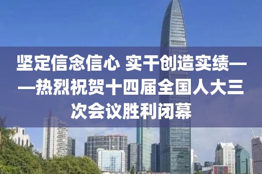 堅(jiān)定信念信心 實(shí)干創(chuàng)造實(shí)績(jī)——熱烈祝賀十四屆全國(guó)人大三次會(huì)議勝利閉幕