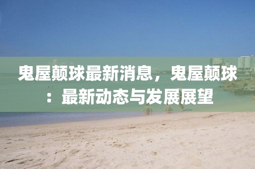 鬼屋顛球最新消息，鬼屋顛球：最新動(dòng)態(tài)與發(fā)展展望