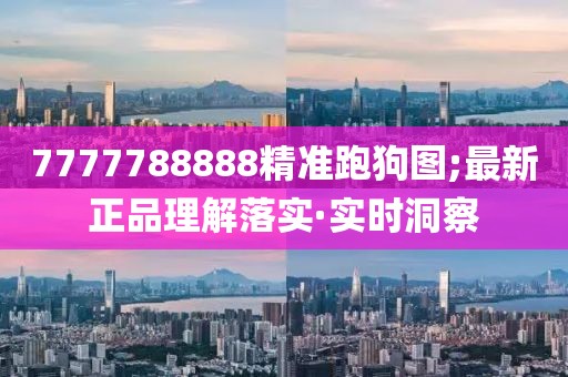 7777788888精準跑狗圖;最新正品理解落實·實時洞察