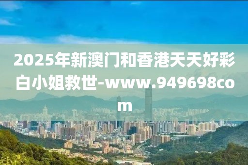 2025年新澳門和香港天天好彩白小姐救世-www.949698com