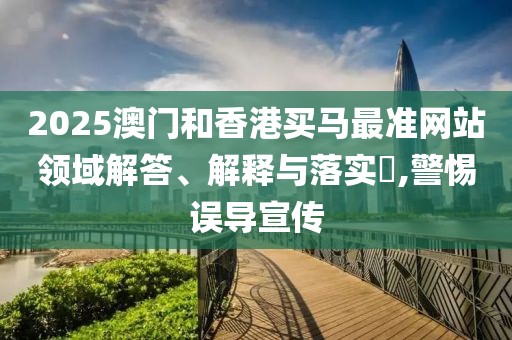 2025澳門和香港買馬最準網(wǎng)站領(lǐng)域解答、解釋與落實?,警惕誤導(dǎo)宣傳