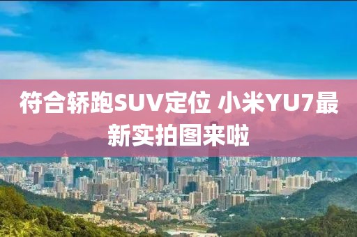 符合轎跑SUV定位 小米YU7最新實拍圖來啦