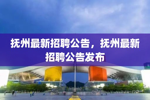 撫州最新招聘公告，撫州最新招聘公告發(fā)布