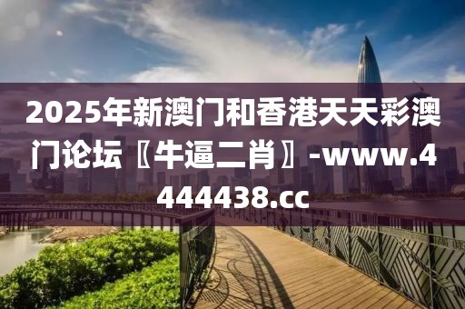 2025年新澳門和香港天天彩澳門論壇〖牛逼二肖〗-www.4444438.cc