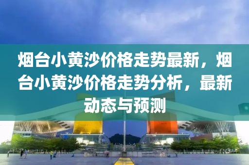 煙臺小黃沙價格走勢最新，煙臺小黃沙價格走勢分析，最新動態(tài)與預測