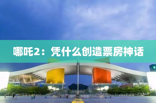 哪吒2：憑什么創(chuàng)造票房神話