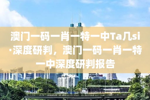 澳門一碼一肖一特一中Ta幾si·深度研判，澳門一碼一肖一特一中深度研判報告