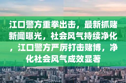 江口警方重拳出擊，最新抓賭新聞曝光，社會風氣持續(xù)凈化，江口警方嚴厲打擊賭博，凈化社會風氣成效顯著