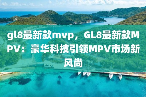 gl8最新款mvp，GL8最新款MPV：豪華科技引領(lǐng)MPV市場(chǎng)新風(fēng)尚