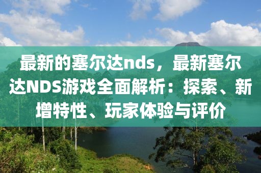最新的塞爾達(dá)nds，最新塞爾達(dá)NDS游戲全面解析：探索、新增特性、玩家體驗與評價
