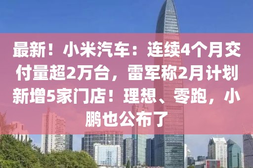 最新！小米汽車：連續(xù)4個月交付量超2萬臺，雷軍稱2月計劃新增5家門店！理想、零跑，小鵬也公布了