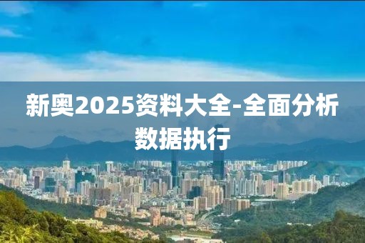 新奧2025資料大全-全面分析數(shù)據(jù)執(zhí)行